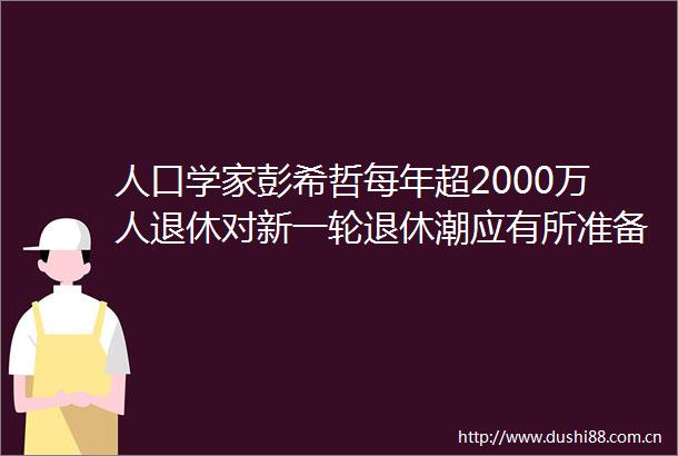 人口学家彭希哲每年超2000万人退休对新一轮退休潮应有所准备