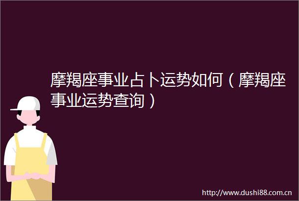 摩羯座事业占卜运势如何（摩羯座事业运势查询）