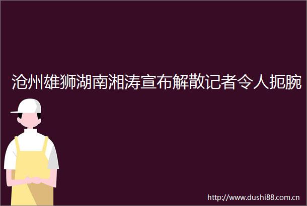沧州雄狮湖南湘涛宣布解散记者令人扼腕