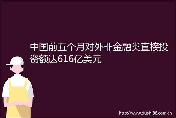 前五个月对外非金融类直接投资额达616亿美元
