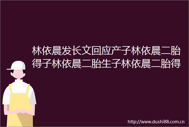 林依晨发长文回应产子林依晨二胎得子林依晨二胎生子林依晨二胎得子林依晨二胎生子林依晨二胎出生