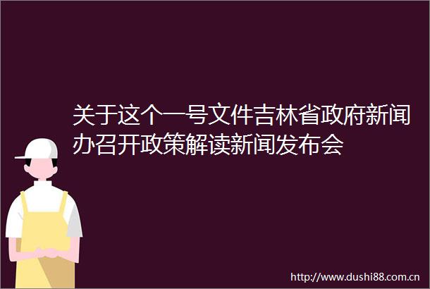 关于这个一号文件吉林省新闻办召开政策解读新闻发布会