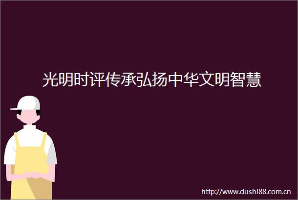 光明时评传承弘扬中华文明智慧