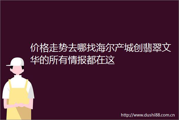 价格走势去哪找海尔产城创翡翠文华的所有情报都在这