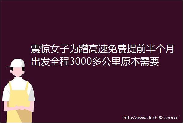 震惊女子为蹭高速免费提前半个月出发全程3000多公里原本需要支付1600余元的高速费