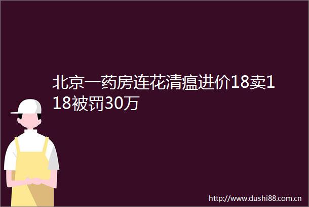 北京一药房连花清瘟进价18卖11830万