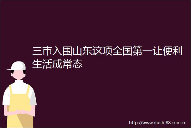 三市入围山东这项全国第一让便利生活成常态