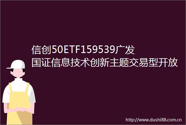 信创50ETF159539广发国证信息技术创新主题交易型开放式指数证券投资基金基金合同