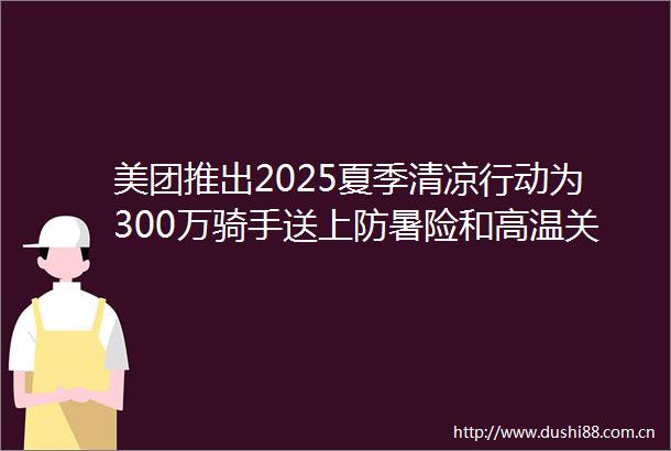 美团推出2025夏季清凉行动为300万骑手送上防暑险和高温关怀金