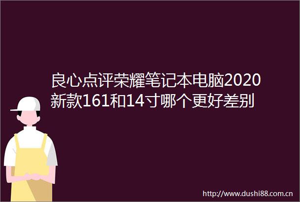 点评荣耀笔记本电脑2020新款161和14寸哪个更好差别有吗分享一个月使用质量大