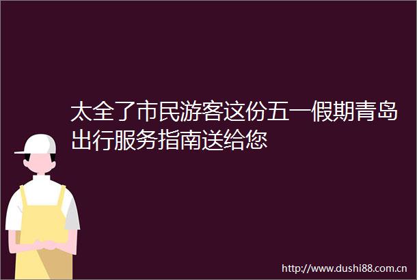 太全了市民游客这份五一假期青岛出行服务指南送给您