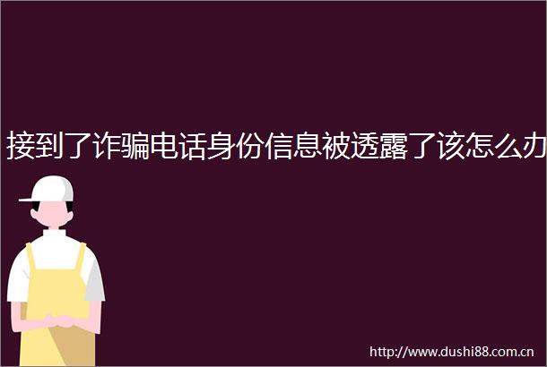 接到了诈电话身份信息被透露了该怎么办