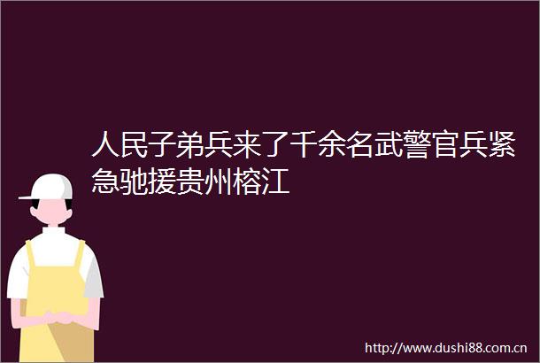 子弟兵来了千余名武警官兵紧急驰援贵州榕江