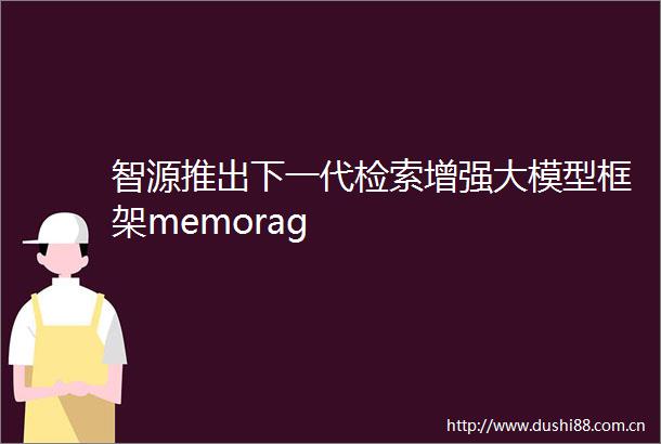 智源推出下一代检索增强大模型框架memorag