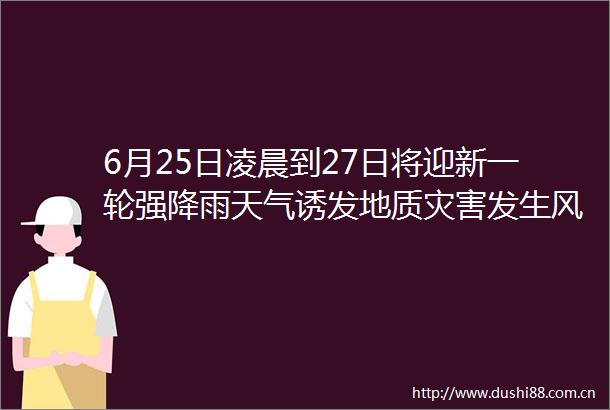 6月25日凌晨到27日将迎新一轮强降雨天气诱发地质灾害发生风险较高