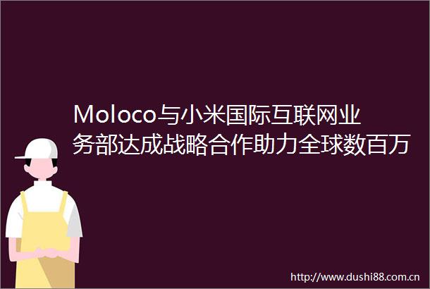 Moloco与小米国际互联网业务部达成战略合作助力全球数百万款移动应用实现增长
