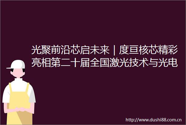 光聚前沿芯启未来｜度亘核芯精彩亮相第二十届全国激光技术与光电子学学术会议（LTO2025）