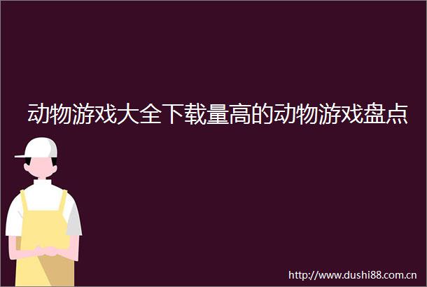 动物游戏大全下载量高的动物游戏盘点