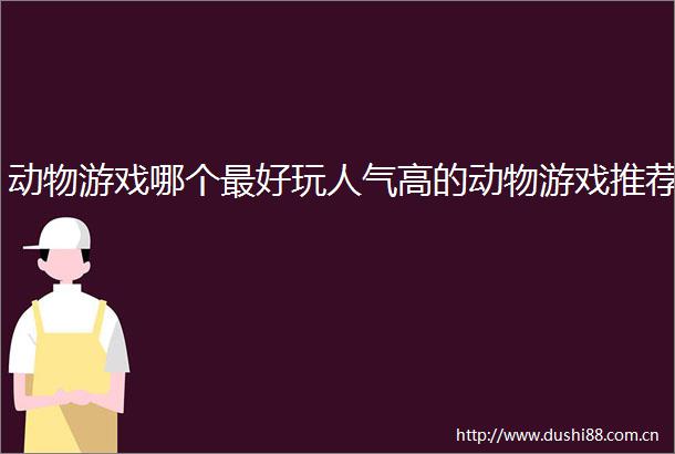 动物游戏哪个最好玩人气高的动物游戏推荐