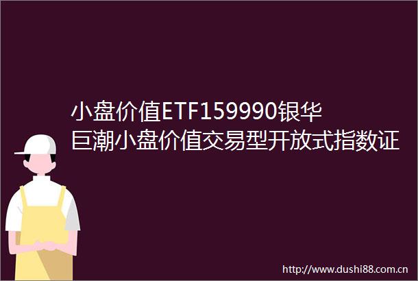 小盘价值ETF159990银华巨潮小盘价值交易型开放式指数证券投资基金招募说明书更新2024年第2号
