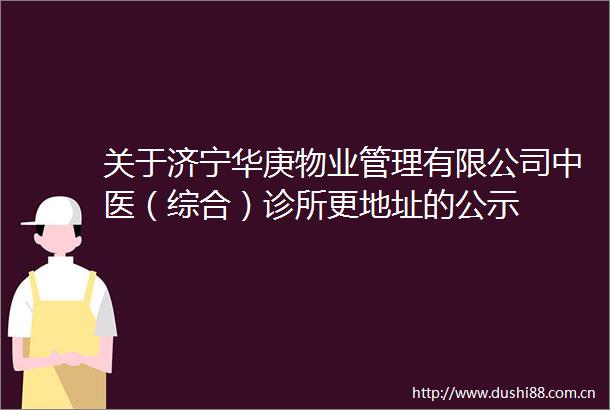 关于济宁华庚物业管理有限公司中医（综合）诊所更地址的公示