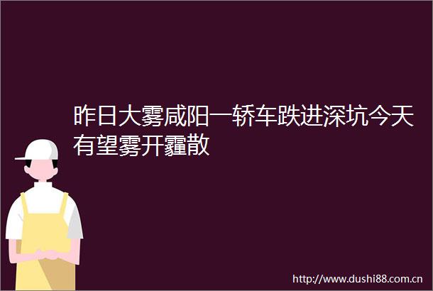 昨日大雾咸阳一轿车跌进深坑今天有望雾开霾散
