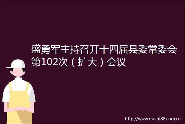 盛勇军主持召开十四届县委常委会第102次（扩大）会议