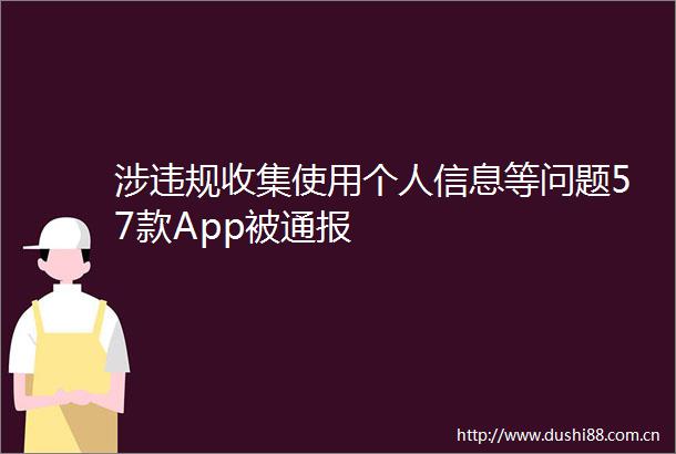 涉收集使用个人信息等问题57款App被通报