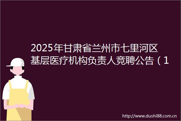 2025年甘肃省兰州市七里河区基层医疗机构负责人竞聘公告（10人）