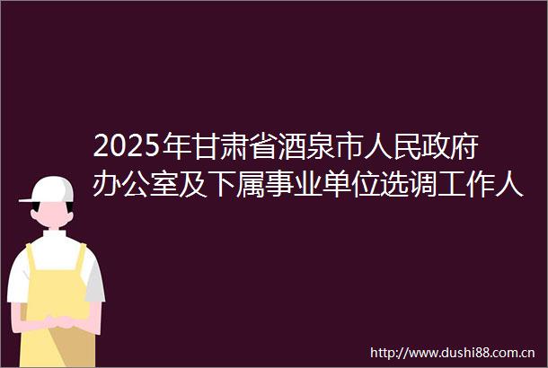 2025年甘肃省酒泉市办公室及下属事业单位选调工作人员8人公告