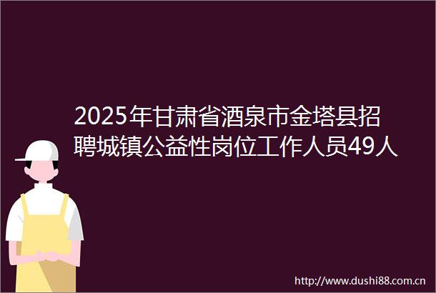 2025年甘肃省酒泉市金塔县招聘城镇公益性岗位工作人员49人公告