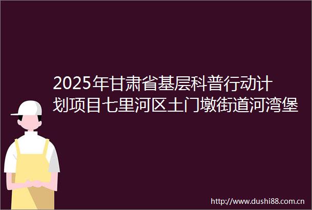 2025年甘肃省基层科普行动计划项目七里河区土门墩街道河湾堡社区开展端午节科普系列活动