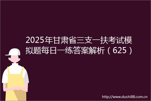 2025年甘肃省三支一扶考试模拟题每日一练答案解析（625）