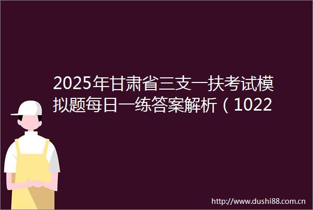 2025年甘肃省三支一扶考试模拟题每日一练答案解析（1022）