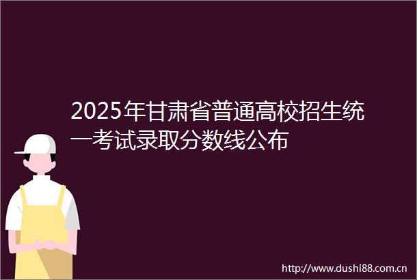 2025年甘肃省普通高校招生统一考试录取分数线公布