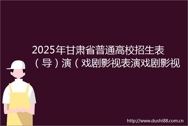 2025年甘肃省普通高校招生表（导）演（戏剧影视表演戏剧影视导演）专业统考考生指南（含考点示意图）