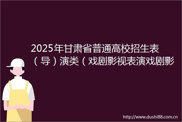 2025年甘肃省普通高校招生表（导）演类（戏剧影视表演戏剧影视导演）专业统考考生指南（含考点示意图）