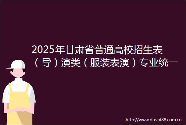 2025年甘肃省普通高校招生表（导）演类（服装表演）专业统一考试考生指南