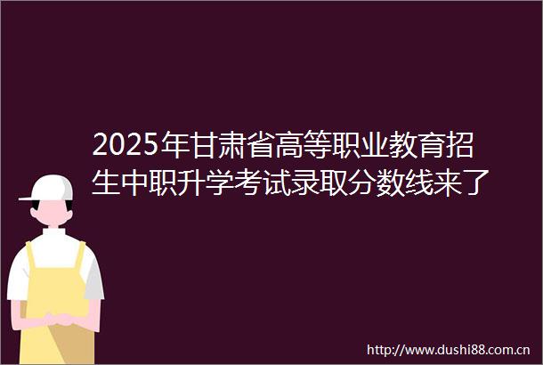 2025年甘肃省高等职业教育招生中职升学考试录取分数线来了