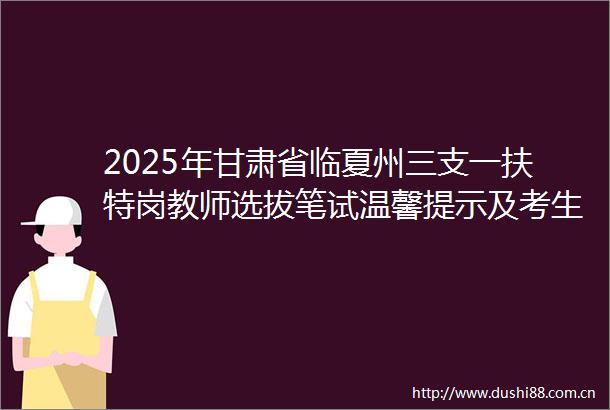 2025年甘肃省临夏州三支一扶特岗教师选拔笔试温馨提示及考生指南