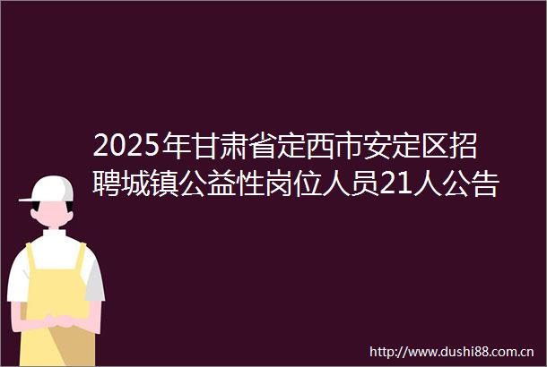 2025年甘肃省定西市安定区招聘城镇公益性岗位人员21人公告