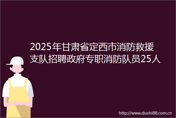 2025年甘肃省定西市消防救援支队招聘专职消防队员25人公告