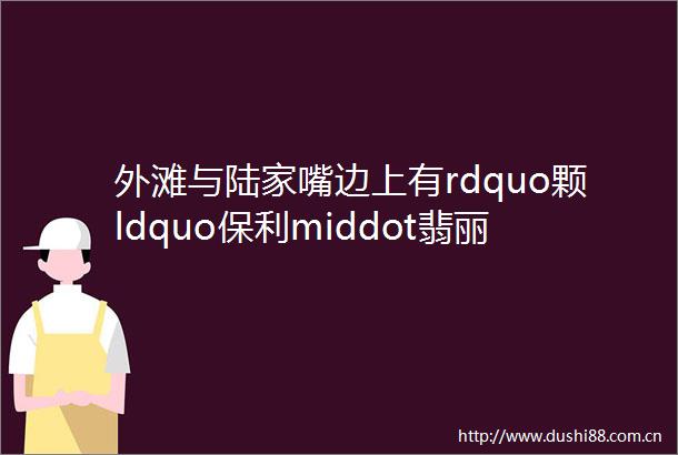 外滩与陆家嘴边上有rdquo颗ldquo保利middot翡丽甲第预售许可