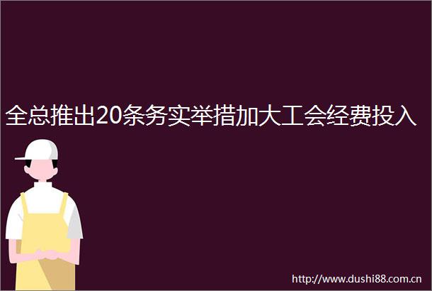 全总推出20条务实举措加大工会经费投入