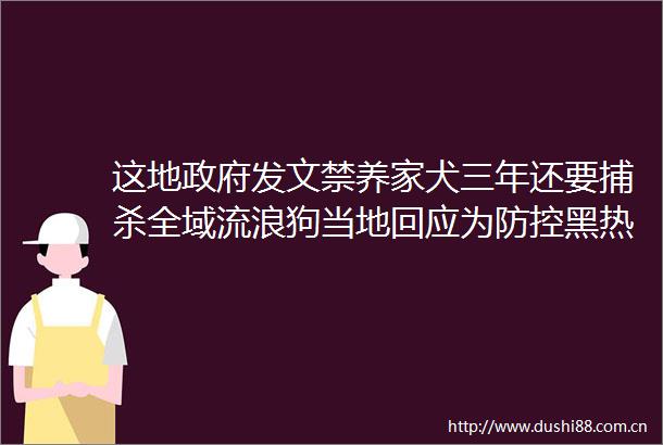 这地发文禁养家犬三年还要捕杀全域流浪狗当地回应为防控黑热病文件已暂停