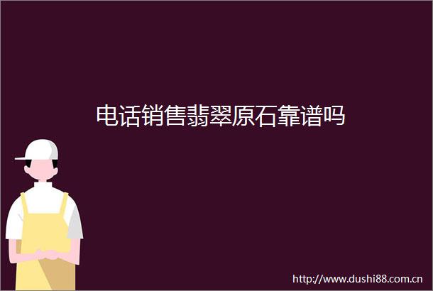 电话销售翡翠原石靠谱吗
