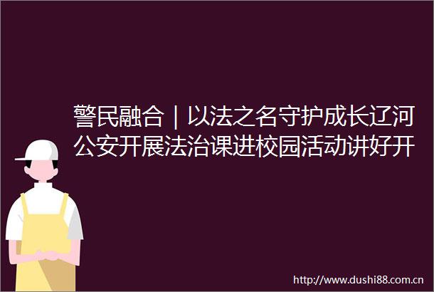 警民融合｜以法之名守护成长辽河开展法治课进校园活动讲好开学第一课