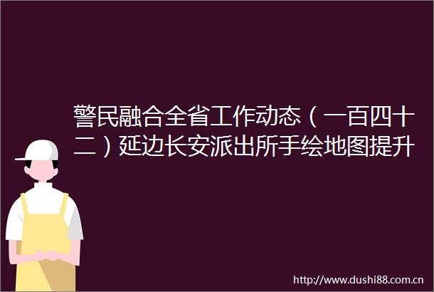 警民融合全省工作动态（一百四十二）延边长安手绘地图提升农村警务主防效能