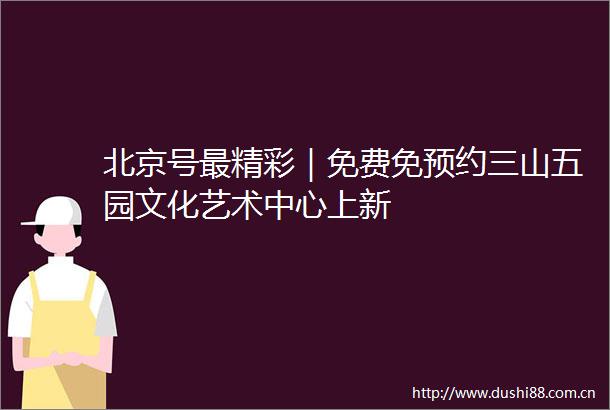 北京号最精彩｜免费免预约三山五园文化艺术中心上新