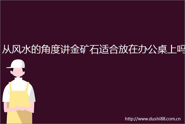 从风水的角度讲金矿石适合放在办公桌上吗